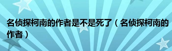 名偵探柯南的作者是不是死了（名偵探柯南的作者）