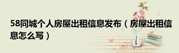 58同城個人房屋出租信息發(fā)布（房屋出租信息怎么寫）