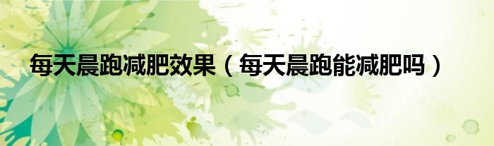 每天晨跑減肥效果（每天晨跑能減肥嗎）