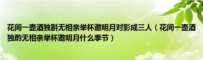 花間一壺酒獨(dú)斟無(wú)相親舉杯邀明月對(duì)影成三人（花間一壺酒獨(dú)酌無(wú)相親舉杯邀明月什么季節(jié)）