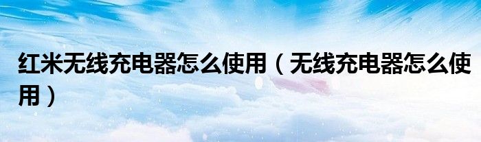 紅米無線充電器怎么使用（無線充電器怎么使用）