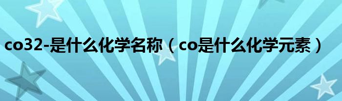 co32-是什么化學(xué)名稱（co是什么化學(xué)元素）