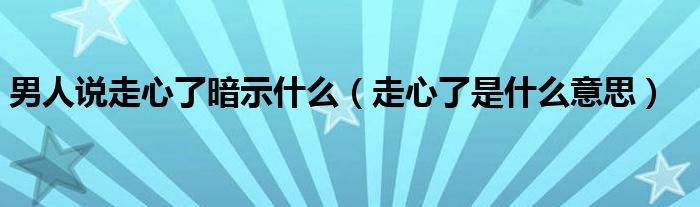 男人說(shuō)走心了暗示什么（走心了是什么意思）