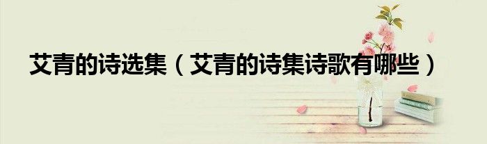 艾青的詩選集（艾青的詩集詩歌有哪些）