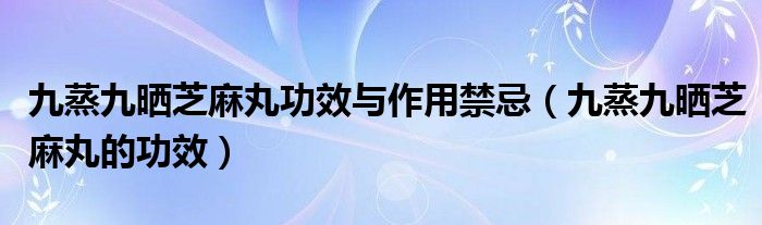 九蒸九曬芝麻丸功效與作用禁忌（九蒸九曬芝麻丸的功效）