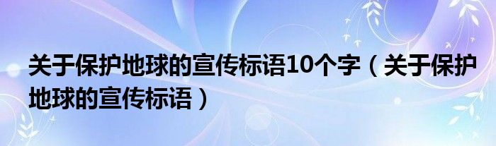 關(guān)于保護地球的宣傳標語10個字（關(guān)于保護地球的宣傳標語）