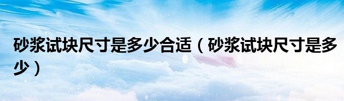 砂漿試塊尺寸是多少合適（砂漿試塊尺寸是多少）