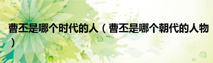 曹丕是哪個時代的人（曹丕是哪個朝代的人物）