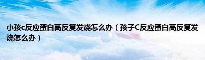小孩c反應(yīng)蛋白高反復(fù)發(fā)燒怎么辦（孩子C反應(yīng)蛋白高反復(fù)發(fā)燒怎么辦）
