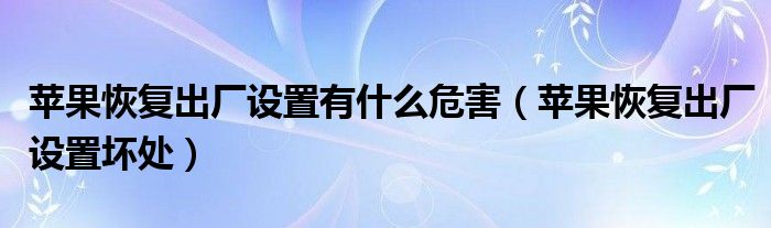 蘋果恢復(fù)出廠設(shè)置有什么危害（蘋果恢復(fù)出廠設(shè)置壞處）