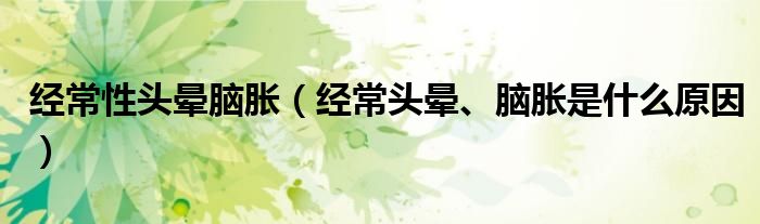 經(jīng)常性頭暈?zāi)X脹（經(jīng)常頭暈、腦脹是什么原因）
