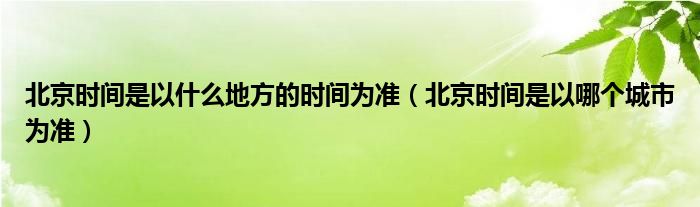 北京時(shí)間是以什么地方的時(shí)間為準(zhǔn)（北京時(shí)間是以哪個(gè)城市為準(zhǔn)）