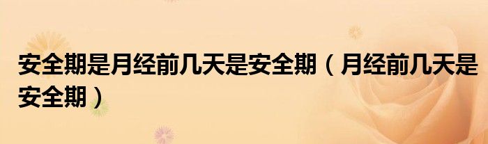 安全期是月經(jīng)前幾天是安全期（月經(jīng)前幾天是安全期）
