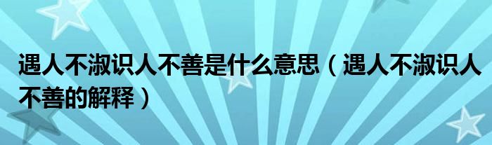 遇人不淑識(shí)人不善是什么意思（遇人不淑識(shí)人不善的解釋）