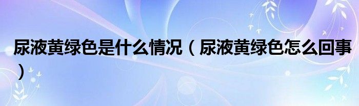 尿液黃綠色是什么情況（尿液黃綠色怎么回事）