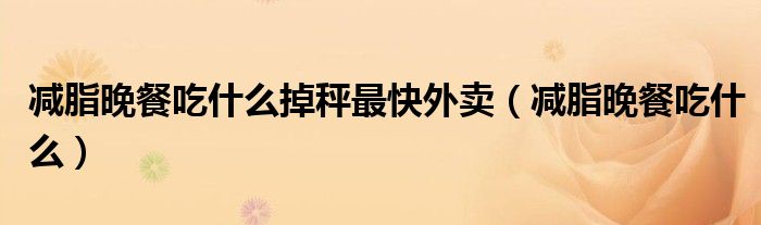 減脂晚餐吃什么掉秤最快外賣（減脂晚餐吃什么）