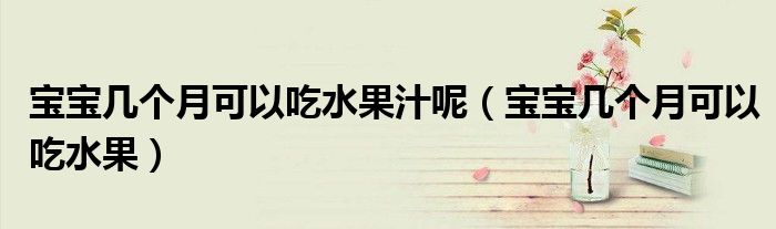寶寶幾個月可以吃水果汁呢（寶寶幾個月可以吃水果）