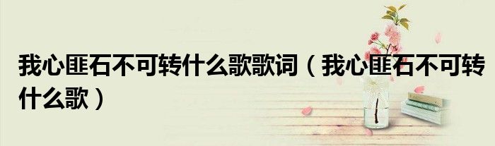 我心匪石不可轉(zhuǎn)什么歌歌詞（我心匪石不可轉(zhuǎn)什么歌）