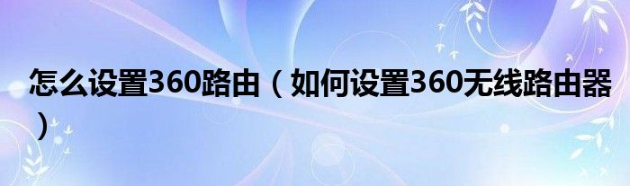 怎么設(shè)置360路由（如何設(shè)置360無(wú)線路由器）