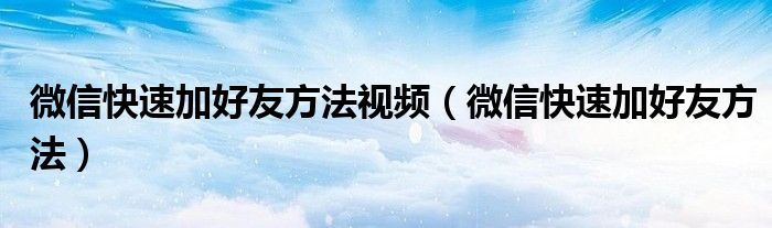 微信快速加好友方法視頻（微信快速加好友方法）