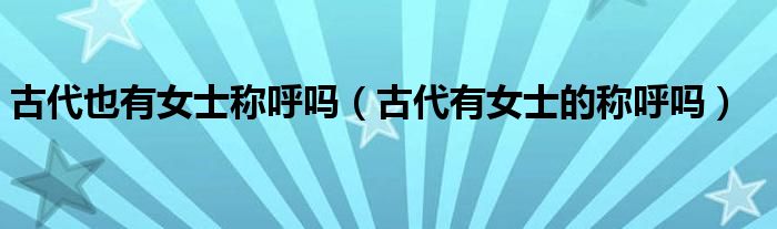 古代也有女士稱呼嗎（古代有女士的稱呼嗎）