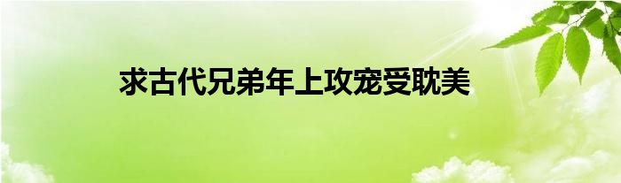 求古代兄弟年上攻寵受耽美