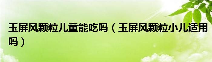 玉屏風(fēng)顆粒兒童能吃嗎（玉屏風(fēng)顆粒小兒適用嗎）