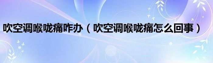 吹空調(diào)喉嚨痛咋辦（吹空調(diào)喉嚨痛怎么回事）