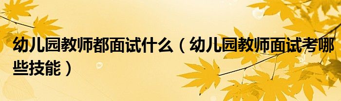 幼兒園教師都面試什么（幼兒園教師面試考哪些技能）