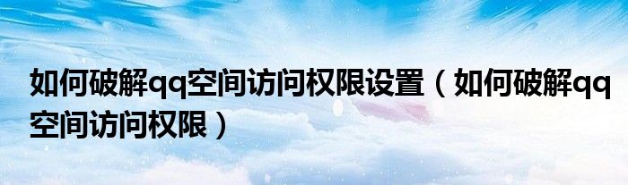 如何破解qq空間訪問權(quán)限設(shè)置（如何破解qq空間訪問權(quán)限）
