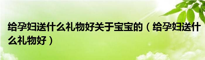 給孕婦送什么禮物好關(guān)于寶寶的（給孕婦送什么禮物好）