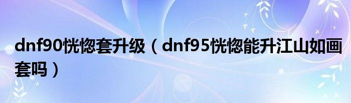 dnf90恍惚套升級（dnf95恍惚能升江山如畫套嗎）