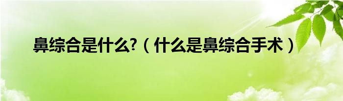 鼻綜合是什么?（什么是鼻綜合手術(shù)）