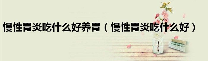 慢性胃炎吃什么好養(yǎng)胃（慢性胃炎吃什么好）