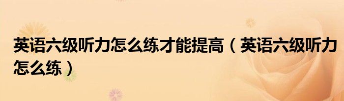 英語(yǔ)六級(jí)聽力怎么練才能提高（英語(yǔ)六級(jí)聽力怎么練）