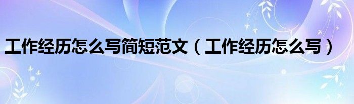 工作經(jīng)歷怎么寫簡短范文（工作經(jīng)歷怎么寫）