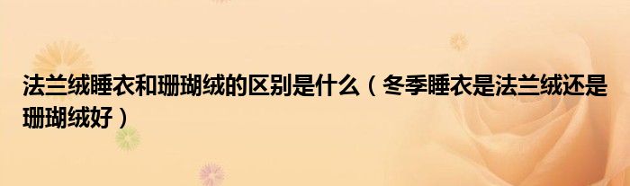 法蘭絨睡衣和珊瑚絨的區(qū)別是什么（冬季睡衣是法蘭絨還是珊瑚絨好）