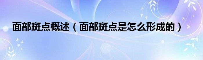 面部斑點(diǎn)概述（面部斑點(diǎn)是怎么形成的）