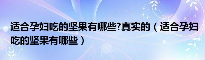 適合孕婦吃的堅果有哪些?真實的（適合孕婦吃的堅果有哪些）