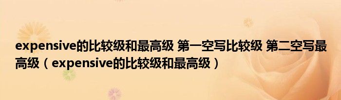 expensive的比較級和最高級 第一空寫比較級 第二空寫最高級（expensive的比較級和最高級）