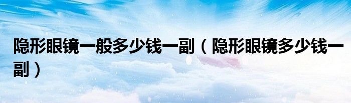 隱形眼鏡一般多少錢一副（隱形眼鏡多少錢一副）