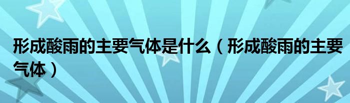 形成酸雨的主要?dú)怏w是什么（形成酸雨的主要?dú)怏w）