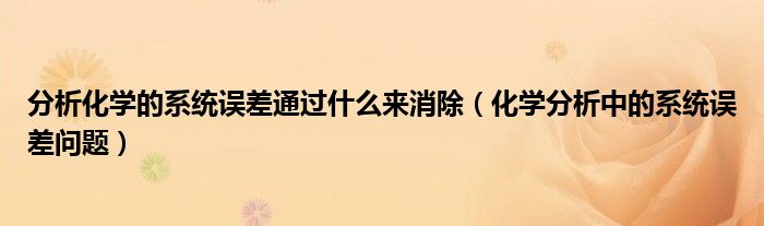 分析化學的系統(tǒng)誤差通過什么來消除（化學分析中的系統(tǒng)誤差問題）