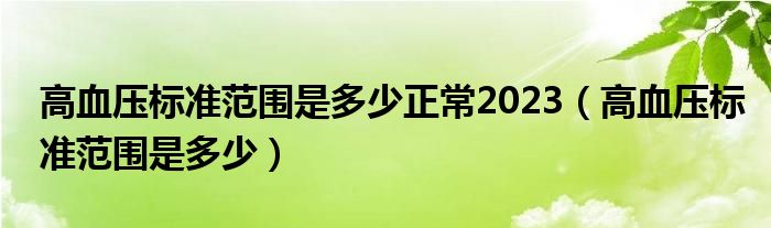 高血壓標(biāo)準(zhǔn)范圍是多少正常2023（高血壓標(biāo)準(zhǔn)范圍是多少）