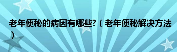 老年便秘的病因有哪些?（老年便秘解決方法）