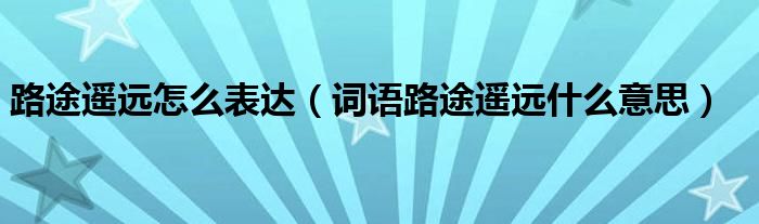路途遙遠(yuǎn)怎么表達（詞語路途遙遠(yuǎn)什么意思）