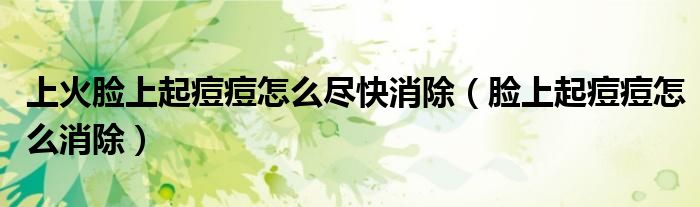 上火臉上起痘痘怎么盡快消除（臉上起痘痘怎么消除）