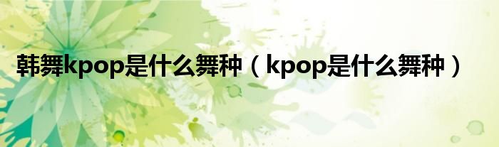 韓舞kpop是什么舞種（kpop是什么舞種）