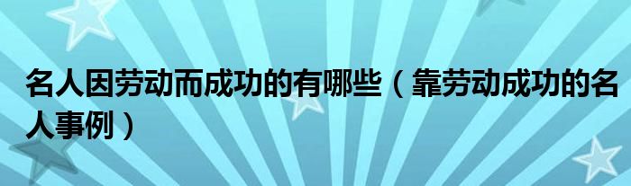 名人因勞動而成功的有哪些（靠勞動成功的名人事例）