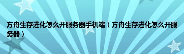 方舟生存進化怎么開服務器手機端（方舟生存進化怎么開服務器）